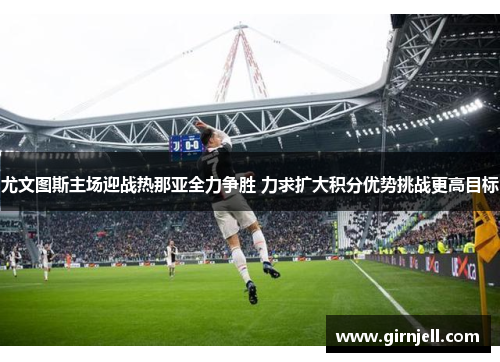 尤文图斯主场迎战热那亚全力争胜 力求扩大积分优势挑战更高目标 尤文图斯主场迎战热那亚全力争胜 力求扩大积分优势挑战更高目标